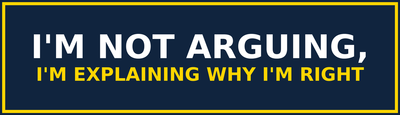 I'm Not Arguing, I'm Explaining Why I'm Right